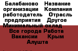 Балабаново › Название организации ­ Компания-работодатель › Отрасль предприятия ­ Другое › Минимальный оклад ­ 1 - Все города Работа » Вакансии   . Крым,Алушта